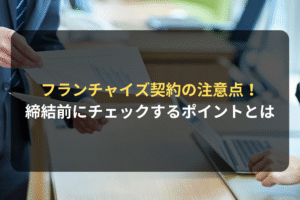 フランチャイズ契約の注意点！ 締結前にチェックするポイントとは