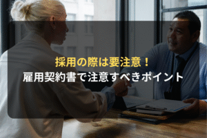 採用の際は要注意！ 雇用契約書で注意すべきポイント