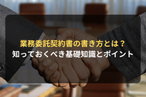 業務委託契約書の書き方とは？ 知っておくべき基礎知識とポイント