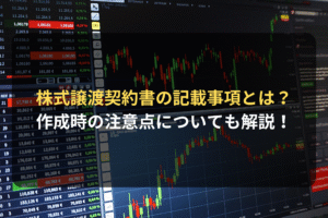 株式譲渡契約書の記載事項とは？ 作成時の注意点についても解説！