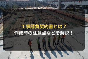 工事請負契約書とは？ 作成時の注意点などを解説！