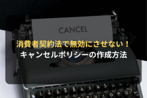 消費者契約法で無効にさせない！ キャンセルポリシーの作成方法