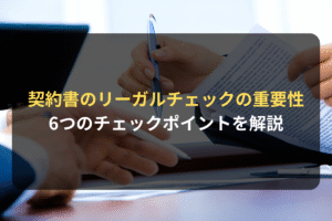 契約書のリーガルチェックの重要性 6つのチェックポイントを解説