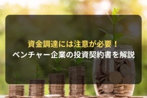 資金調達には注意が必要！ ベンチャー企業の投資契約書を解説