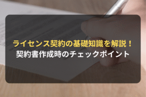 ライセンス契約の基礎知識を解説！ 契約書作成時のチェックポイント