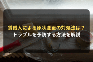 賃借人による原状変更の対処法は？ トラブルを予防する方法を解説