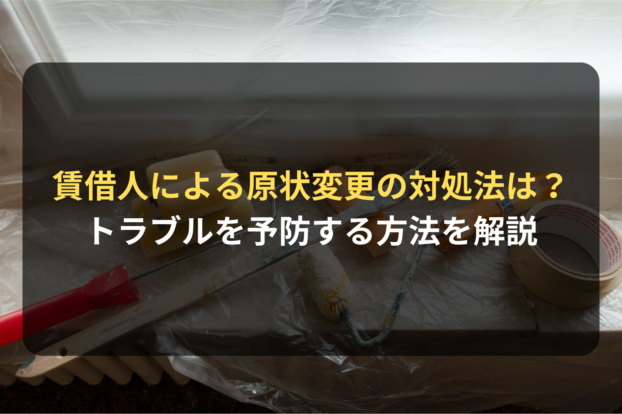 賃借人による原状変更の対処法は？ トラブルを予防する方法を解説