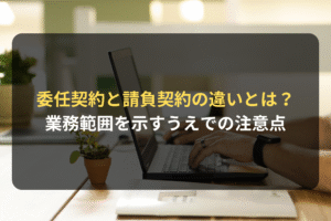 委任契約と請負契約の違いとは？ 業務範囲を示すうえでの注意点