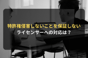 特許権侵害しないことを保証しない ライセンサーへの対応は？