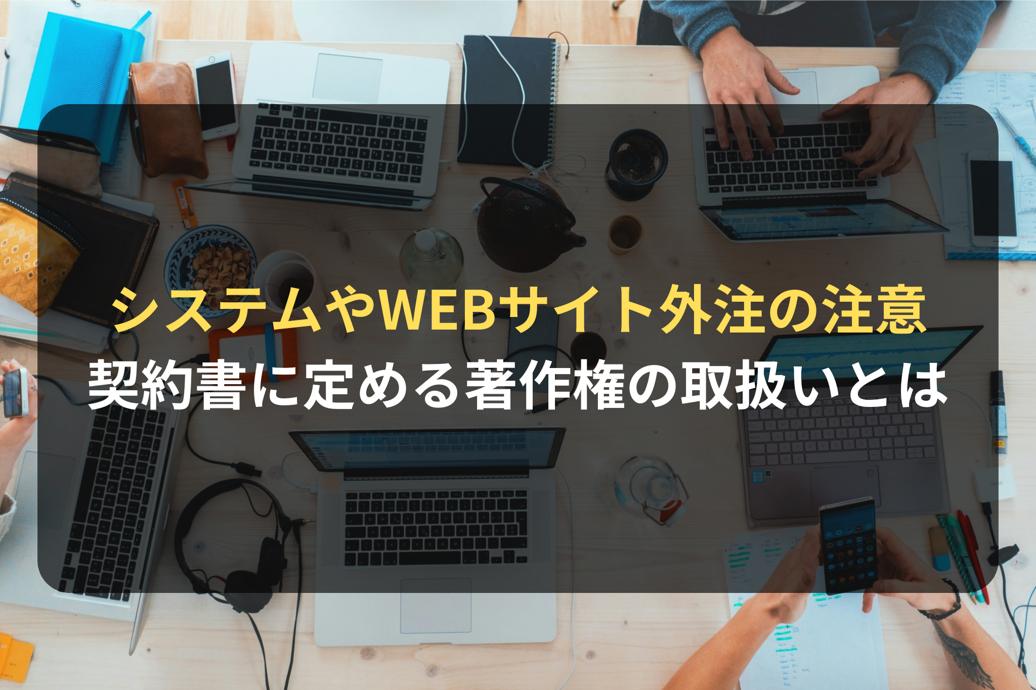 システムやWEBサイト外注の注意 契約書に定める著作権の取扱いとは