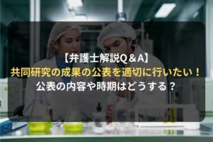 【弁護士解説Q＆A】 共同研究の成果の公表を適切に行いたい！ 公表の内容や時期はどうする？