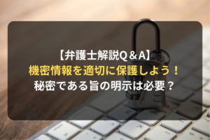 【弁護士解説Q＆A】 機密情報を適切に保護しよう！ 秘密である旨の明示は必要？